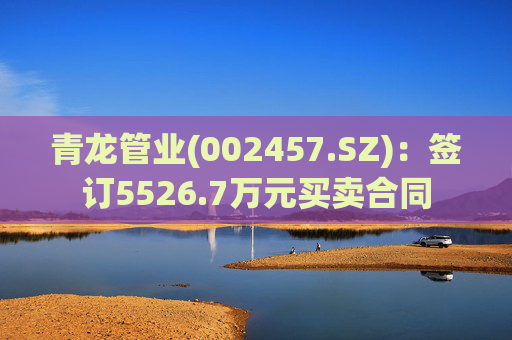 青龙管业(002457.SZ):签订5526.7万元买卖合同 第1张 青龙管业(002457.SZ):签订5526.7万元买卖合同 第1张