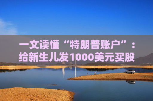 一文读懂“特朗普账户”:给新生儿发1000美元买股票,18年后能变成多少钱?