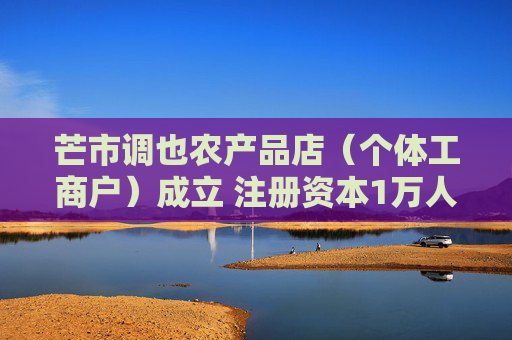 芒市调也农产品店(个体工商户)成立 注册资本1万人民币