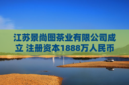 江苏景尚图茶业有限公司成立 注册资本1888万人民币