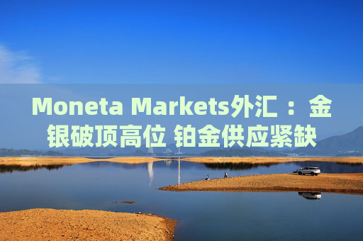 Moneta Markets外汇 :金银破顶高位 铂金供应紧缺