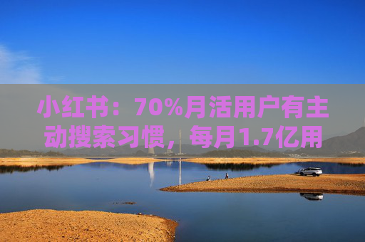 小红书：70%月活用户有主动搜索习惯，每月1.7亿用户寻求购买建议