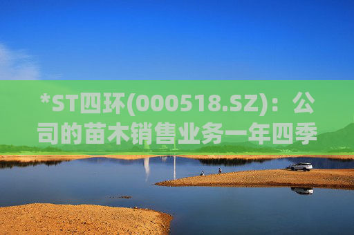 *ST四环(000518.SZ):公司的苗木销售业务一年四季皆有,其中春秋属于销售旺季