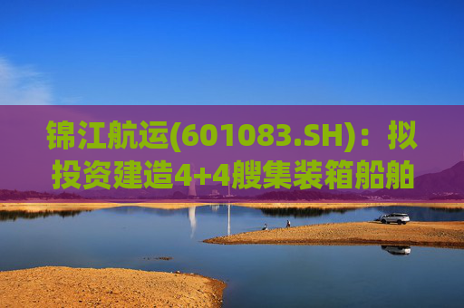 锦江航运(601083.SH)：拟投资建造4+4艘集装箱船舶