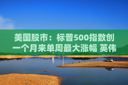 美国股市:标普500指数创一个月来单周最大涨幅 英伟达股价走高