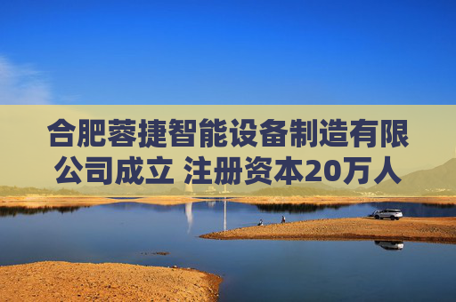 合肥蓉捷智能设备制造有限公司成立 注册资本20万人民币