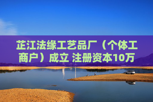 芷江法缘工艺品厂(个体工商户)成立 注册资本10万人民币