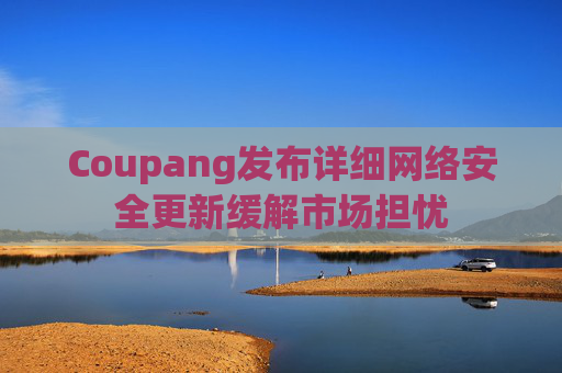 Coupang发布详细网络安全更新缓解市场担忧