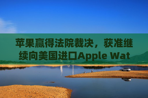 苹果赢得法院裁决，获准继续向美国进口Apple Watch  第1张
