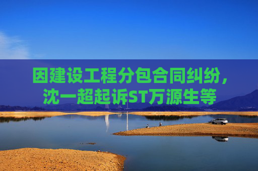 因建设工程分包合同纠纷,沈一超起诉ST万源生等