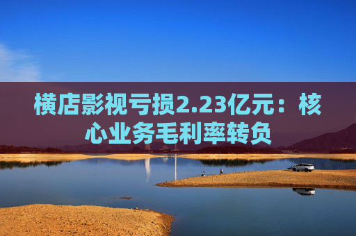 横店影视亏损2.23亿元:核心业务毛利率转负 第1张 横店影视亏损2.23亿元:核心业务毛利率转负 第1张
