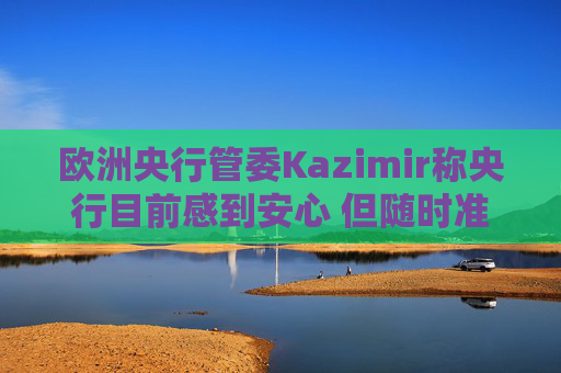 欧洲央行管委Kazimir称央行目前感到安心 但随时准备必要时采取行动