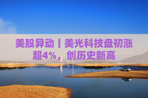 美股异动丨美光科技盘初涨超4%,创历史新高