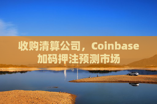 收购清算公司，Coinbase加码押注预测市场