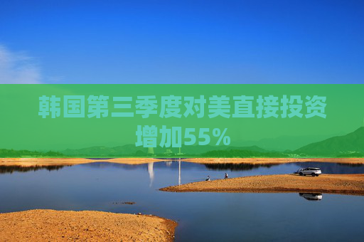 韩国第三季度对美直接投资增加55%