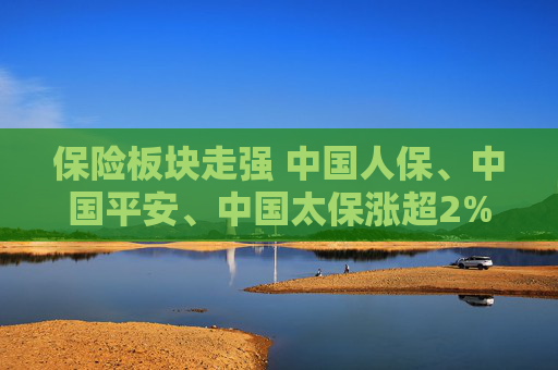 保险板块走强 中国人保、中国平安、中国太保涨超2%  第1张