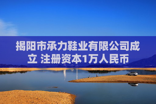 揭阳市承力鞋业有限公司成立 注册资本1万人民币