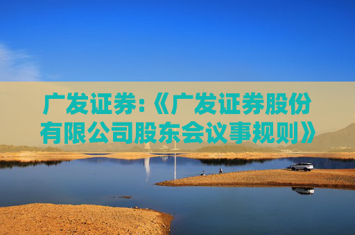 广发证券:《广发证券股份有限公司股东会议事规则》