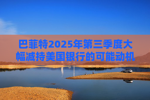 巴菲特2025年第三季度大幅减持美国银行的可能动机