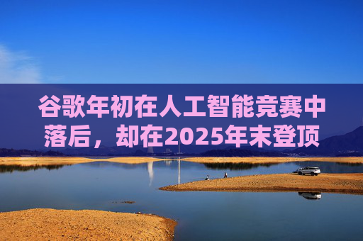 谷歌年初在人工智能竞赛中落后,却在2025年末登顶行业榜首 第1张 谷歌年初在人工智能竞赛中落后,却在2025年末登顶行业榜首 第1张