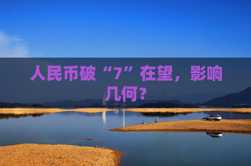 人民币破“7”在望,影响几何?