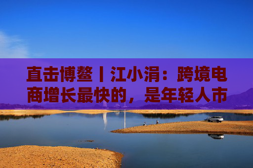 直击博鳌丨江小涓:跨境电商增长最快的,是年轻人市场 第1张 直击博鳌丨江小涓:跨境电商增长最快的,是年轻人市场 第1张