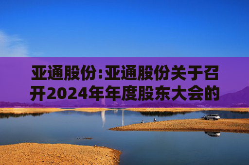 亚通股份:亚通股份关于召开2024年年度股东大会的通知