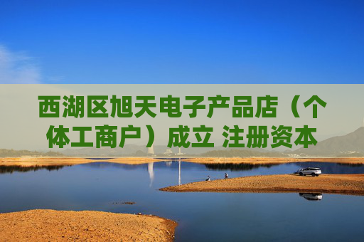西湖区旭天电子产品店(个体工商户)成立 注册资本8万人民币