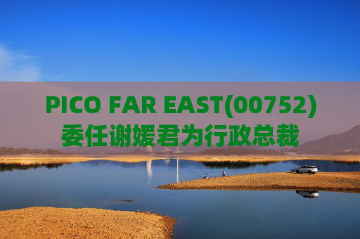 PICO FAR EAST(00752)委任谢媛君为行政总裁