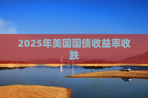 2025年美国国债收益率收跌