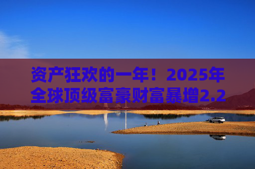 资产狂欢的一年!2025年全球顶级富豪财富暴增2.2万亿美元