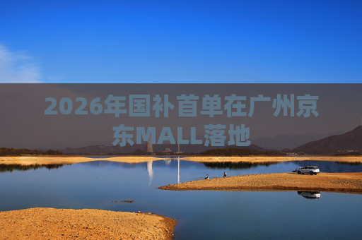 2026年国补首单在广州京东MALL落地
