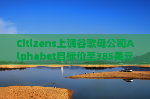 Citizens上调谷歌母公司Alphabet目标价至385美元
