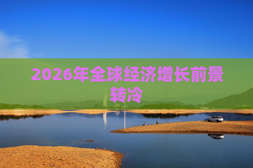 2026年全球经济增长前景转冷
