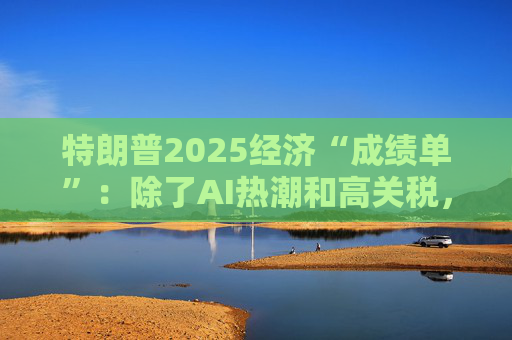 特朗普2025经济“成绩单”:除了AI热潮和高关税,美国经济还剩下什么?
