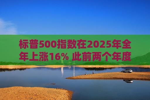 标普500指数在2025年全年上涨16% 此前两个年度的涨幅均超过20%