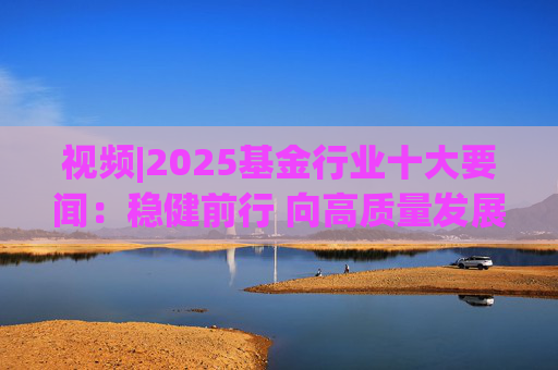 视频|2025基金行业十大要闻：稳健前行 向高质量发展迈进  第1张