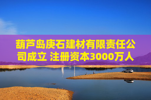 葫芦岛庚石建材有限责任公司成立 注册资本3000万人民币 第1张 葫芦岛庚石建材有限责任公司成立 注册资本3000万人民币 第1张