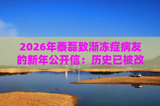2026年蔡磊致渐冻症病友的新年公开信：历史已被改写，渐冻症必然被攻克！