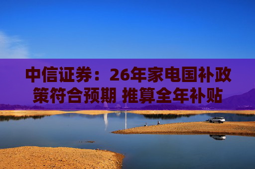 中信证券:26年家电国补政策符合预期 推算全年补贴规模700亿元