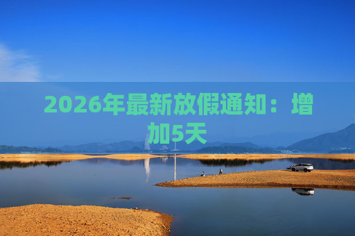 2026年最新放假通知：增加5天