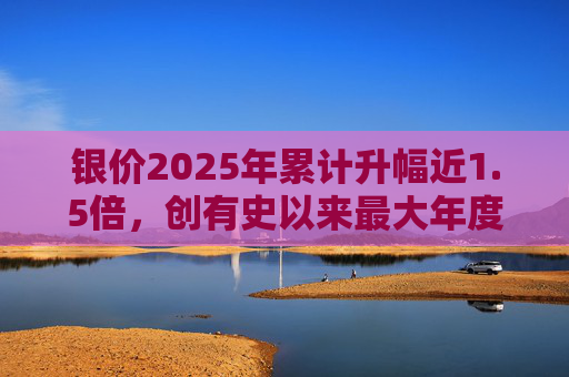 银价2025年累计升幅近1.5倍,创有史以来最大年度升幅