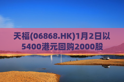 天福(06868.HK)1月2日以5400港元回购2000股