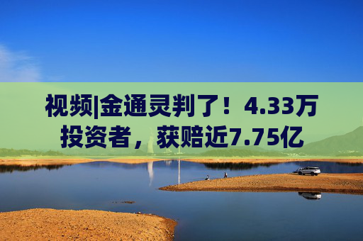 视频|金通灵判了！4.33万投资者，获赔近7.75亿