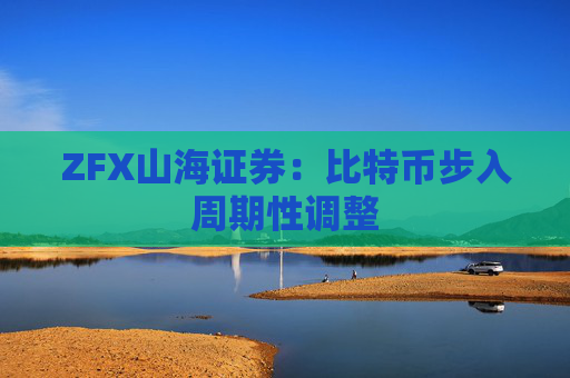 ZFX山海证券:比特币步入周期性调整 第1张 ZFX山海证券:比特币步入周期性调整 第1张