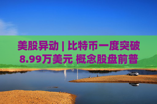 美股异动 | 比特币一度突破8.99万美元 概念股盘前普涨
