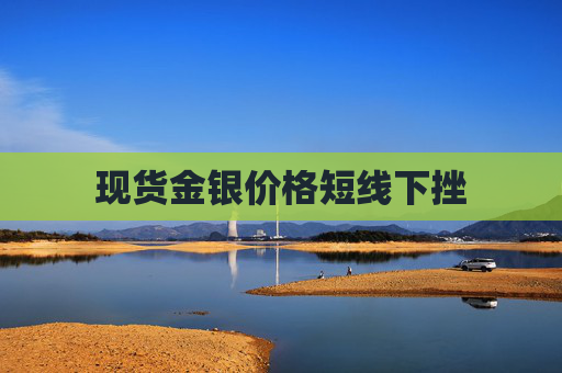 现货金银价格短线下挫