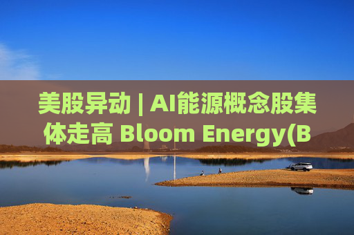 美股异动 | AI能源概念股集体走高 Bloom Energy(BE.US)涨超8%