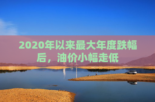 2020年以来最大年度跌幅后，油价小幅走低