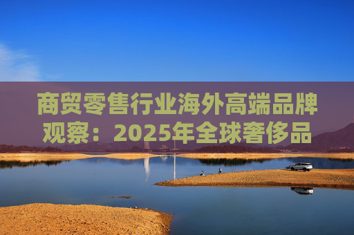商贸零售行业海外高端品牌观察:2025年全球奢侈品市场增速放缓 Q3复苏反转迹象显现